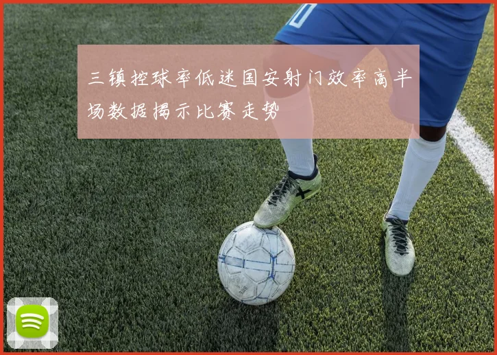 三镇控球率低迷国安射门效率高半场数据揭示比赛走势