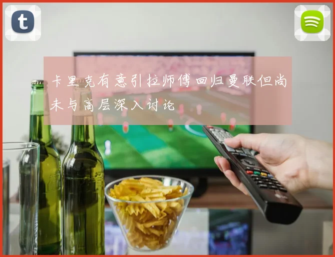 卡里克有意引拉师傅回归曼联但尚未与高层深入讨论