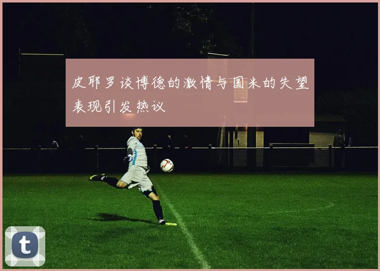 皮耶罗谈博德的激情与国米的失望表现引发热议
