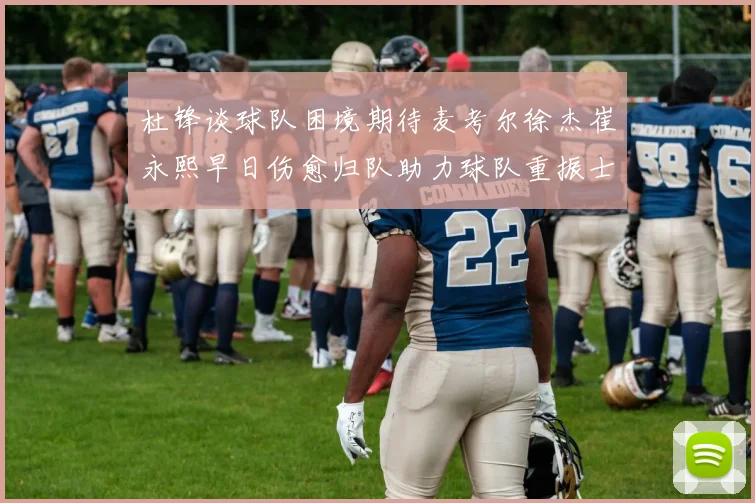 杜锋谈球队困境期待麦考尔徐杰崔永熙早日伤愈归队助力球队重振士气