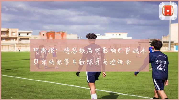 阿斯报：德容缺席将影响巴萨战术贝尔纳尔等年轻球员或迎机会