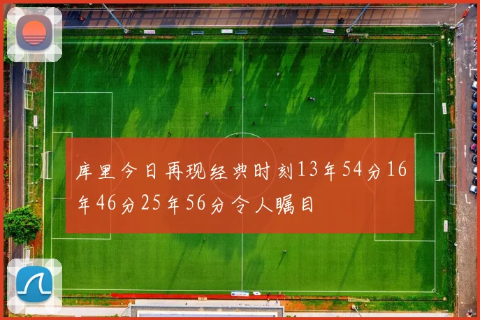 库里今日再现经典时刻13年54分16年46分25年56分令人瞩目