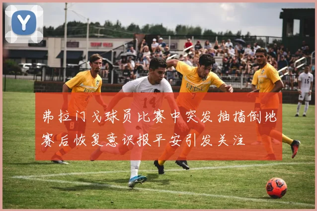 弗拉门戈球员比赛中突发抽搐倒地赛后恢复意识报平安引发关注