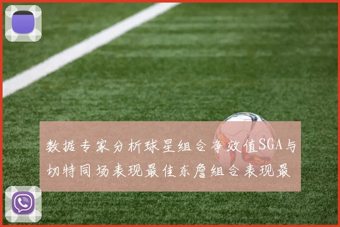 数据专家分析球星组合净效值SGA与切特同场表现最佳东詹组合表现最差