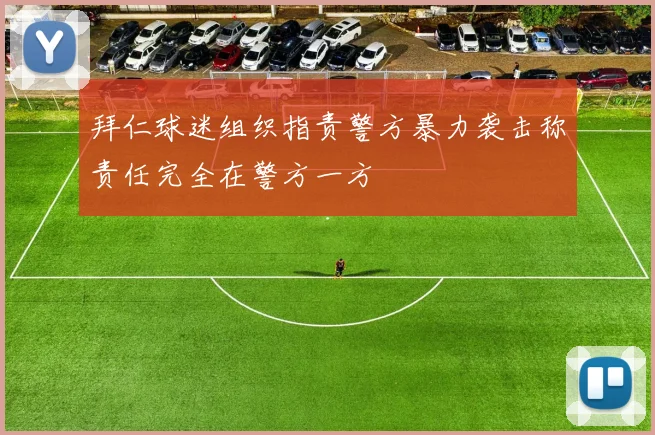 拜仁球迷组织指责警方暴力袭击称责任完全在警方一方