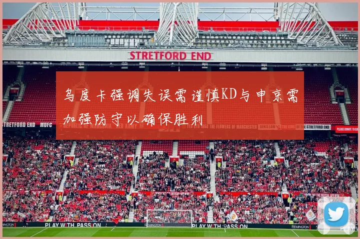乌度卡强调失误需谨慎KD与申京需加强防守以确保胜利