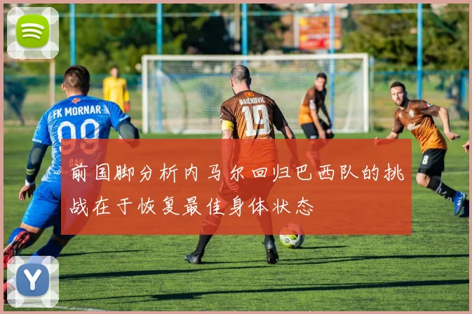 前国脚分析内马尔回归巴西队的挑战在于恢复最佳身体状态